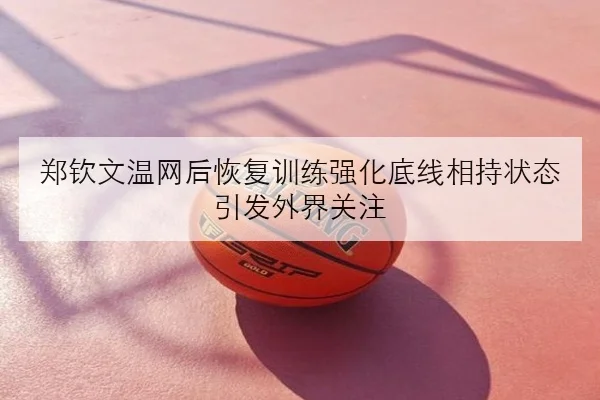 郑钦文温网后恢复训练强化底线相持状态引发外界关注