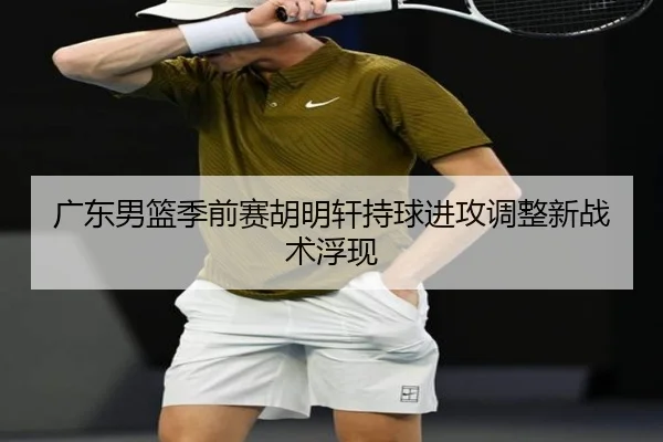 广东男篮季前赛胡明轩持球进攻调整新战术浮现