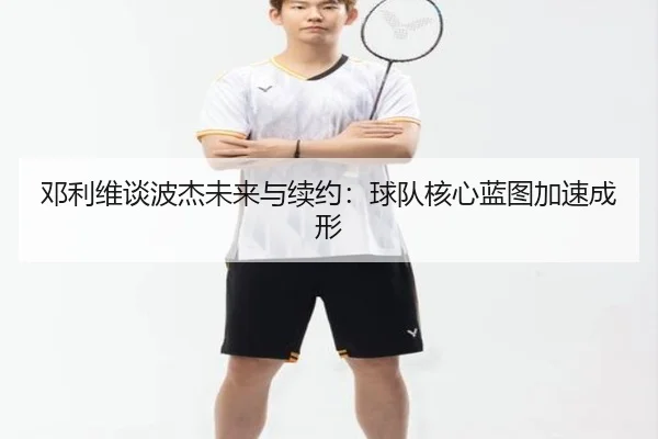 邓利维谈波杰未来与续约：球队核心蓝图加速成形