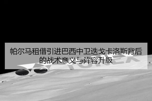 帕尔马租借引进巴西中卫迭戈卡洛斯背后的战术意义与阵容升级